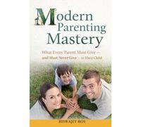 Modern Parenting Mastery: What Every Parent Must Give - and Must Never Give - to Their Child