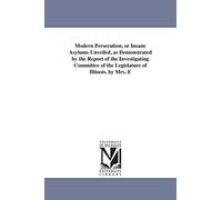 Modern persecution, or Insane asylums unveiled, as demonstrated by the report of the Investigating committee of the legislature of Illinois. By Mrs. E. P. W. Packard ... Pub. by the authoress.: 2