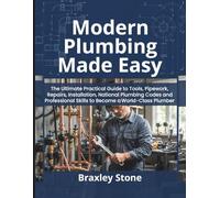 Modern Plumbing Made Easy: The Ultimate Practical Guide to Tools, Pipework, Repairs, Installation, National Plumbing Codes and Professional Skills to Become a World-Class Plumber