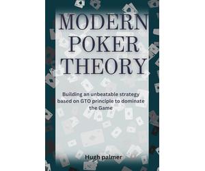 MODERN POKER THEORY: Building an unbeatable strategy based on GTO principle to dominate the Game