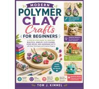 Modern Polymer Clay Crafts for Beginners: A Step-by-Step Guide to Creating Beautiful Jewelry, Cute Charms, Home Décor, and Handmade Gifts with Easy Techniques and Creative Projects
