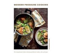 Modern Pressure Cooking : The Comprehensive Guide to Stovetop and Electric Cookers, with Over 200 Recipes