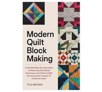 Modern Quilt Block Making: A Detailed Step By Step Guide to Mastering Quilt Block Techniques and Patterns With Stunning Quilt Projects To Create At Home
