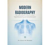 Modern Radiography: The Complete Handbook of Diagnostic Imaging, Radiographic Procedures, Positioning, Radiation Safety, Digital Technology, Anatomy, and Clinical Excellence