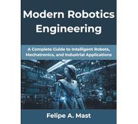 Modern Robotics Engineering: A Complete Guide to Intelligent Robots, Mechatronics, and Industrial Applications: 11 (The Practical Guide Series)