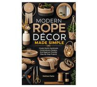 MODERN ROPE DÉCOR MADE SIMPLE: Create Stylish Handmade Contemporary Designs, And Beginner-Friendly Step-By-Step Projects