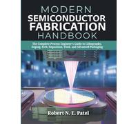 Modern Semiconductor Fabrication Handbook: The Complete Process Engineer's Guide to Lithography, Doping, Etch, Deposition, Yield, and Advanced Packaging