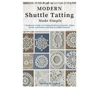 Modern Shuttle Tatting Made Simple: A Beginner’s Guide to Creating Stylish Lace Jewelry, Edges, Motifs, and Doilies with Easy-to-Follow Patterns