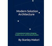 Modern Solution Architecture: A Comprehensive Guide to Designing Scalable, Secure, and Distributed Systems