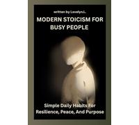 MODERN STOICISM FOR BUSY PEOPLE: Simple Daily Habits For Resilience, Peace, And Purpose (THE STOIC LIFE SERIES: A practical guide to live a calm and peaceful life)