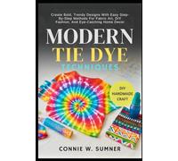 MODERN TIE DYE TECHNIQUES: Create Bold, Trendy Designs With Easy Step-By-Step Methods For Fabric Art, DIY Fashion, And Eye-Catching Home Décor