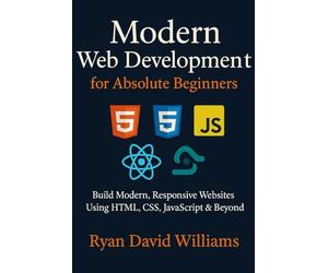 Modern Web Development for Absolute Beginners: Build Modern, Responsive Websites Using HTML, CSS, JavaScript & Beyond (The Modern Developer Series)