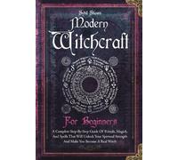 Modern Witchcraft For Beginners: A Complete Step-By-Step Guide Of Rituals, Magick, And Spells That Will Unlock Your Spiritual Strength And Make You Become A Real Witch