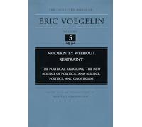 Modernity without Restraint: "Political Religions", "New Science of Politics and Science", "Politics and Gnosticism": 5 ... and Science, Politics, and Gnosticism
