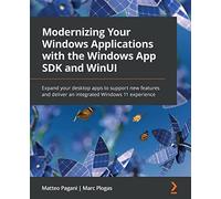 Modernizing Your Windows Applications with the Windows App SDK and WinUI: Expand your desktop apps to support new features and deliver an integrated Windows 11 experience