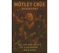 MÖTLEY CRÜE BIOGRAPHY: The Life and Legacy of a Legendary Rock Band