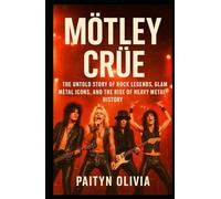 MÖTLEY CRÜE: The Untold Story of Rock Legends, Glam Metal Icons, and the Rise of Heavy Metal History
