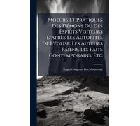 Moeurs Et Pratiques Des DÃ(c)mons Ou Des Esprits Visiteurs D'après Les AutoritÃ(c)s De L'Ã(c)glise, Les Auteurs Paiens, Les Faits Contemporains, Etc