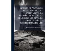 Moeurs Et Pratiques Des DÃ(c)mons Ou Des Esprits Visiteurs D'après Les AutoritÃ(c)s De L'Ã(c)glise, Les Auteurs Paiens, Les Faits Contemporains, Etc