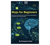 Mojo for Beginners: How to Get Started with Python’s High-Performance Successor for AI Development (Mastering Emerging Programming Languages)