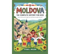 Moldova: The Complete History for Kids: How a Small Country Taught the World About Strength and Spirit (Collections of Historical Country Books in Europe)