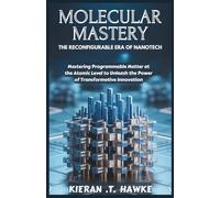 Molecular Mastery: The Reconfigurable Era of Nanotech: Mastering Programmable Matter at the Atomic Level to Unleash the Power of Transformative Innovation