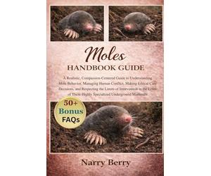 MOLES HANDBOOK GUIDE: A Realistic, Compassion-Centered Guide to Understanding Mole Behavior, Managing Human Conflict, Making Ethical Care Decisions, ... These Highly Specialized Underground Mammals