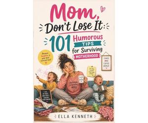 Mom, Don’t Lose It: 101 Humorous Tips for Surviving Motherhood ; A funny and guilt-free guide to navigating the ups and downs of motherhood with a healthy dose of sarcasm