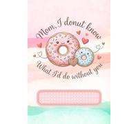 Mom I Donut Know What I'd Do Without You: Cute Donut Themed Journal for Mom | 6x9 Lined Composition Notebook, 130 Pages | Kawaii Sweets Watercolor ... or Mother’s Day Gift for Best Mom Ever