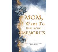 Mom, I Want To Hear Your Memories: A Guided Journal For Cherishing A Mother’s Memories And Legacy