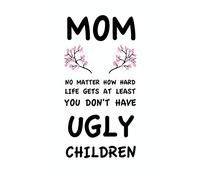 Mom No Matter How Hard Life Gets At Least You Don't Have Ugly Children: Mothers Day Gifts for Mom Notepad, 110 Page Ruled Notebook, 6x9inch, Novelty Mom Gifts (Journals and Notebooks for Mom)