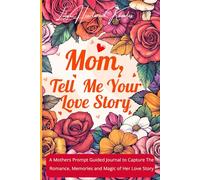 MOM, TELL ME YOUR LOVE STORY: A Mother's Prompt Guided Journal to Capture the Romance, Memories, and Magic of Her Love Story.