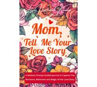 MOM, TELL ME YOUR LOVE STORY: A Mother's Prompt Guided Journal to Capture the Romance, Memories, and Magic of Her Love Story.