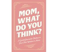 Mom, What Do You Think? : A Guided Journal for Mothers to Share Their Wisdom & Advice