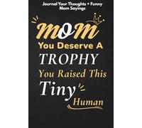 Mom You Deserve A TROPHY You Raised This Tiny Human: Funny Blank Lined Journal Notebook Gag Gift For Moms (Laugh Hard Mum Oneliners and Quotes Inside)