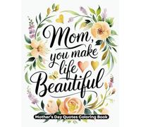 Mom You Make Life Beautiful: Mother's Day Coloring Book | Inspirational Quotes & Beautiful Floral Designs for Relaxation & Mindfulness | Thoughtful Gift for Mom, Grandma & Mother Figures