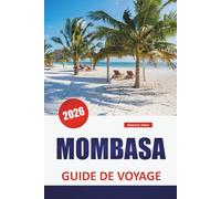 MOMBASA GUIDE DE VOYAGE 2026: La culture swahili, les plages, les promenades dans la vieille ville, les restaurants locaux et des conseils pratiques pour explorer la ville côtière du Kenya