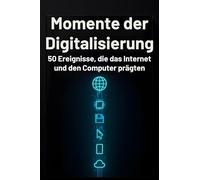 Momente der Digitalisierung: 50 Ereignisse, die das Internet und den Computer prägten