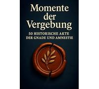 Momente der Vergebung: 50 historische Akte der Gnade und Amnestie