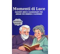 Momenti di Luce - Racconti Brevi e Rassicuranti per Anziani con Demenza e Alzheimer: Storie Dolci, a Caratteri Grandi, per Evocare Ricordi e ... ad Alta Voce e il Benessere Quotidiano