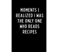 MOMENTS I REALIZED I WAS THE ONLY ONE WHO READS RECIPES: Funny Baker Notebook | Recipe Journal, Cooking Notes & Kitchen Planner | 6 x 9 in | 102 Blank Lined Pages