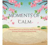 MOMENTS OF CALM: A Stress Relief Coloring Book for Adults Featuring Relaxing Patterns, Peaceful Scenes, and Calming Designs