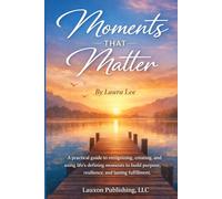 Moments That Matter: A practical guide to recognizing, creating, and using life’s defining moments to build purpose, resilience, and lasting fulfillment.