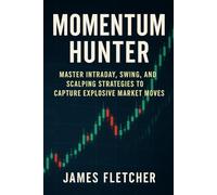 Momentum Hunter: Master Intraday, Swing, and Scalping Strategies to Capture Explosive Market Moves