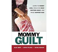 Mommy Guilt: Learn to Worry Less, Focus on What Matters Most, and Raise Happier Kids