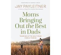 Moms Bringing Out the Best in Dads: Teaming Up to Help Your Family Thrive