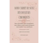 Mon carnet de suivi des douleurs chroniques: Mon quotidien, mes symptômes et mes repères pour mieux préparer mes rendez-vous médicaux