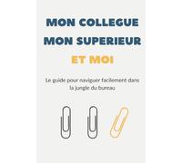 Mon Collègue, Mon Supérieur et Moi: Le guide pour survivre dans la jungle du bureau