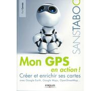 Mon GPS en action !: Créer et enrichir ses cartes avec Google Earth, Google Maps, OpenStreetMap,...