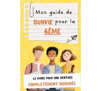 Mon Guide de Survie pour la 6e : Tout ce qu'il Faut Savoir pour Réussir son Entrée au Collège (Conseils, Astuces, Organisation, Méthodes de Travail, Amitiés, Harcèlement, Devoirs et Rentrée Scolaire)